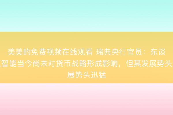 美美的免费视频在线观看 瑞典央行官员：东谈主工智能当今尚未对货币战略形成影响，但其发展势头迅猛