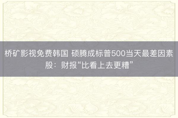 桥矿影视免费韩国 硕腾成标普500当天最差因素股：财报“比看上去更糟”