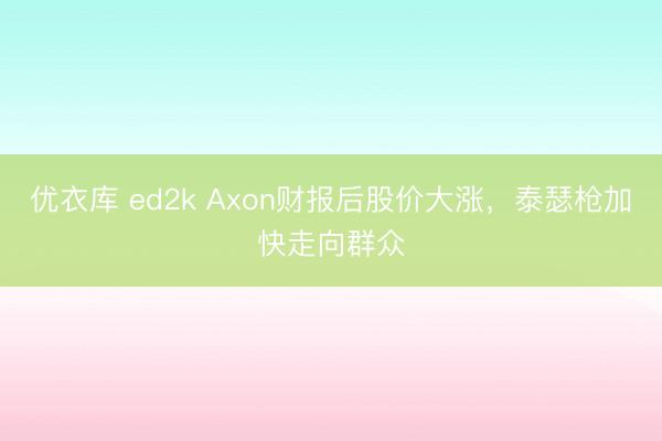 优衣库 ed2k Axon财报后股价大涨，泰瑟枪加快走向群众