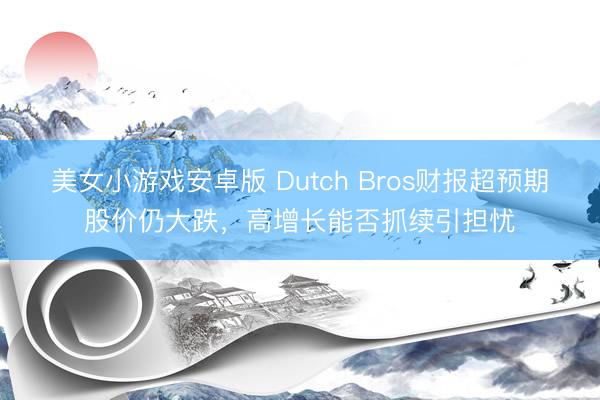 美女小游戏安卓版 Dutch Bros财报超预期股价仍大跌，高增长能否抓续引担忧