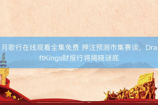 月歌行在线观看全集免费 押注预测市集赛谈，DraftKings财报行将揭晓谜底