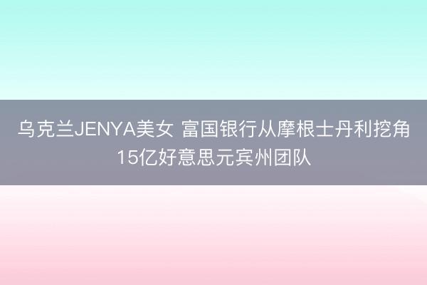 乌克兰JENYA美女 富国银行从摩根士丹利挖角15亿好意思元宾州团队