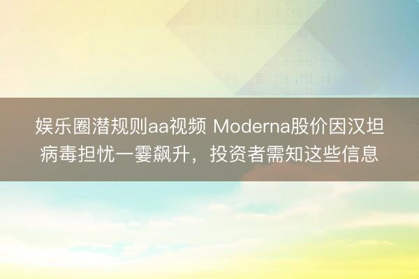 娱乐圈潜规则aa视频 Moderna股价因汉坦病毒担忧一霎飙升，投资者需知这些信息
