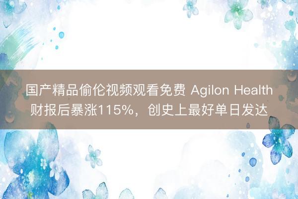 国产精品偷伦视频观看免费 Agilon Health财报后暴涨115%，创史上最好单日发达