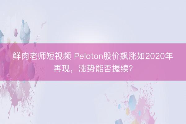 鲜肉老师短视频 Peloton股价飙涨如2020年再现，涨势能否握续？