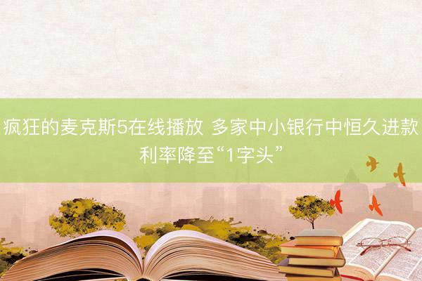 疯狂的麦克斯5在线播放 多家中小银行中恒久进款利率降至“1字头”