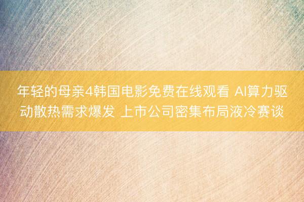 年轻的母亲4韩国电影免费在线观看 AI算力驱动散热需求爆发 上市公司密集布局液冷赛谈