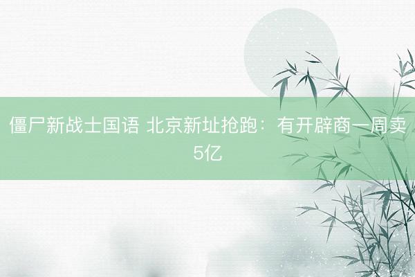 僵尸新战士国语 北京新址抢跑：有开辟商一周卖5亿