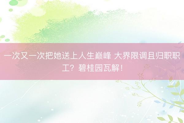一次又一次把她送上人生巅峰 大界限调且归职职工？碧桂园瓦解！