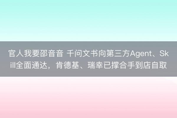 官人我要邵音音 千问文书向第三方Agent、Skill全面通达，肯德基、瑞幸已撑合手到店自取