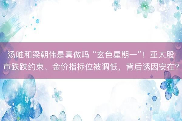 汤唯和梁朝伟是真做吗 “玄色星期一”！亚太股市跌跌约束、金价指标位被调低，背后诱因安在？