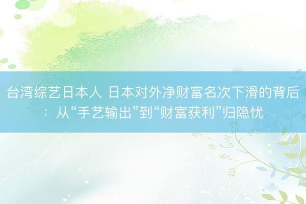 台湾综艺日本人 日本对外净财富名次下滑的背后：从“手艺输出”到“财富获利”归隐忧