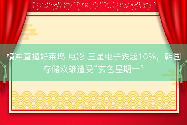 横冲直撞好莱坞 电影 三星电子跌超10%，韩国存储双雄遭受“玄色星期一”