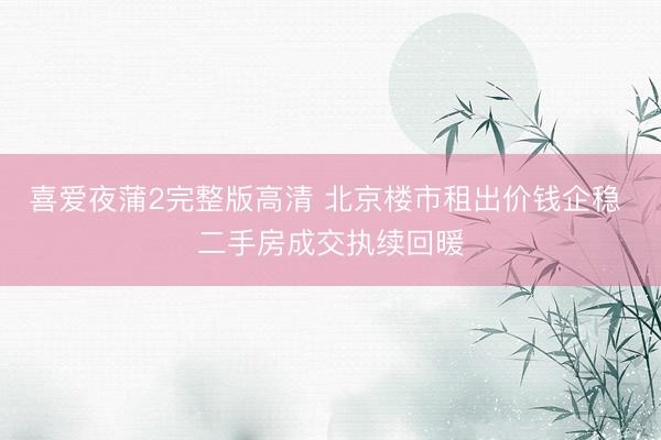 喜爱夜蒲2完整版高清 北京楼市租出价钱企稳 二手房成交执续回暖
