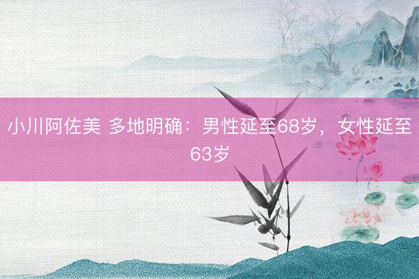 小川阿佐美 多地明确：男性延至68岁，女性延至63岁
