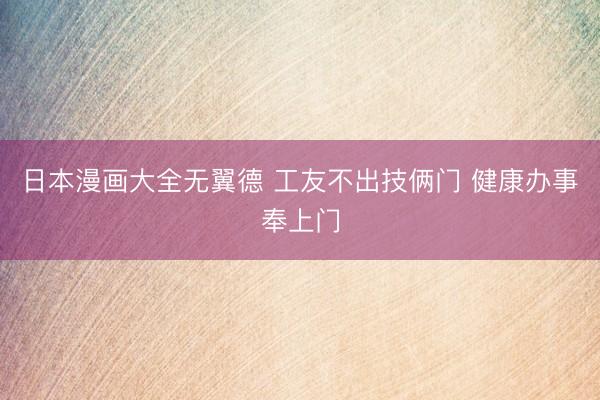 日本漫画大全无翼德 工友不出技俩门 健康办事奉上门