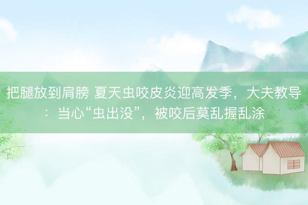 把腿放到肩膀 夏天虫咬皮炎迎高发季，大夫教导：当心“虫出没”，被咬后莫乱握乱涂