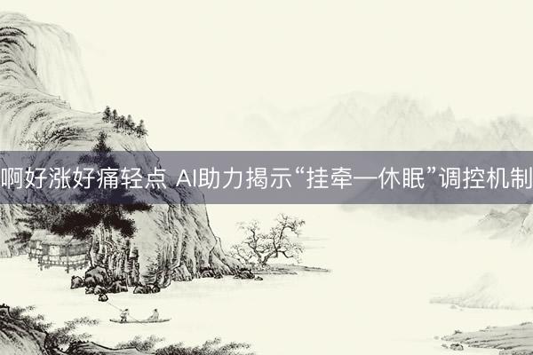 啊好涨好痛轻点 AI助力揭示“挂牵—休眠”调控机制