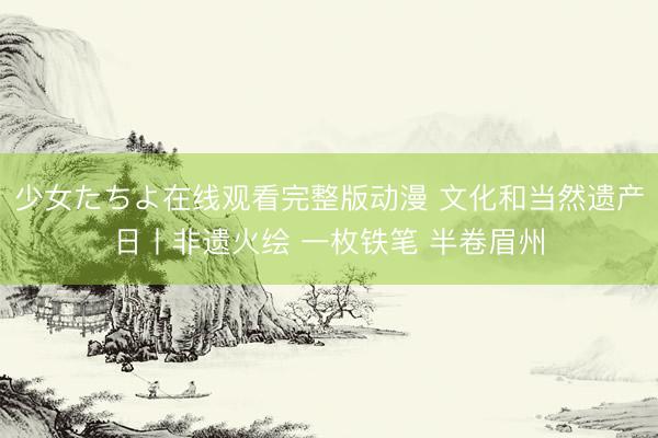 少女たちよ在线观看完整版动漫 文化和当然遗产日丨非遗火绘 一枚铁笔 半卷眉州