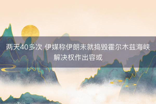 两天40多次 伊媒称伊朗未就捣毁霍尔木兹海峡解决权作出容或