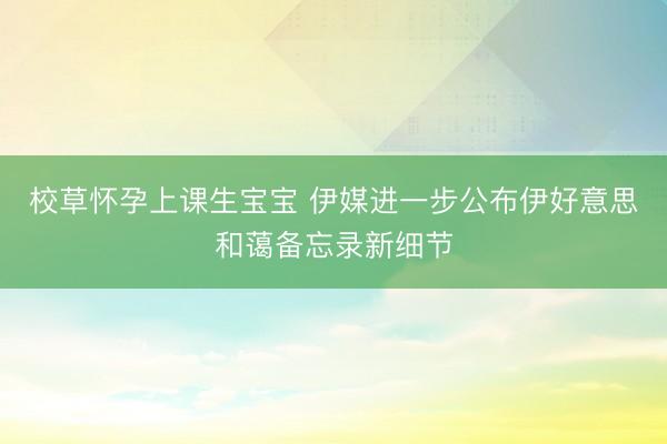 校草怀孕上课生宝宝 伊媒进一步公布伊好意思和蔼备忘录新细节