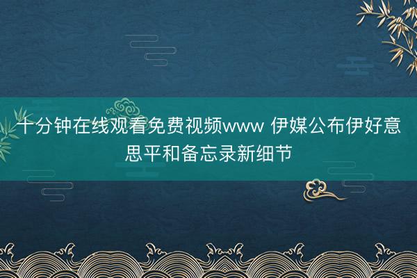 十分钟在线观看免费视频www 伊媒公布伊好意思平和备忘录新细节