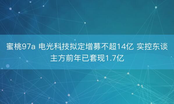 蜜桃97a 电光科技拟定增募不超14亿 实控东谈主方前年已套现1.7亿
