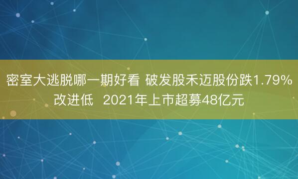 密室大逃脱哪一期好看 破发股禾迈股份跌1.79%改进低 2021年上市超募48亿元