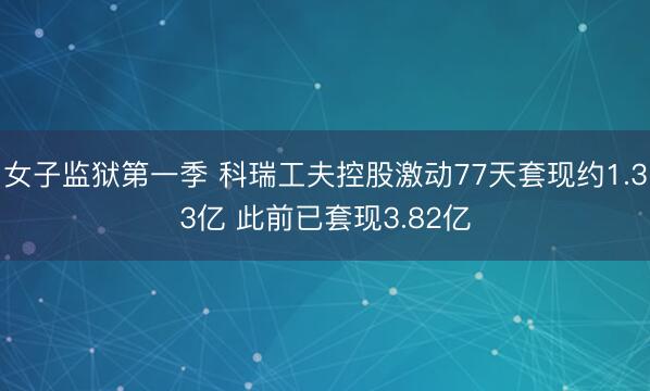 女子监狱第一季 科瑞工夫控股激动77天套现约1.33亿 此前已套现3.82亿