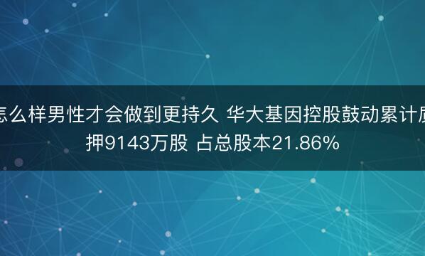 怎么样男性才会做到更持久 华大基因控股鼓动累计质押9143万股 占总股本21.86%