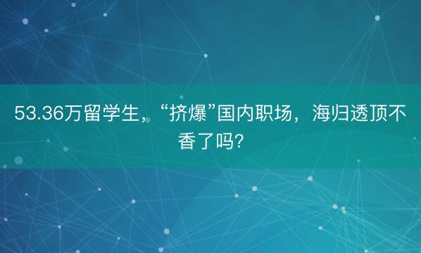 53.36万留学生，“挤爆”国内职场，海归透顶不香了吗？