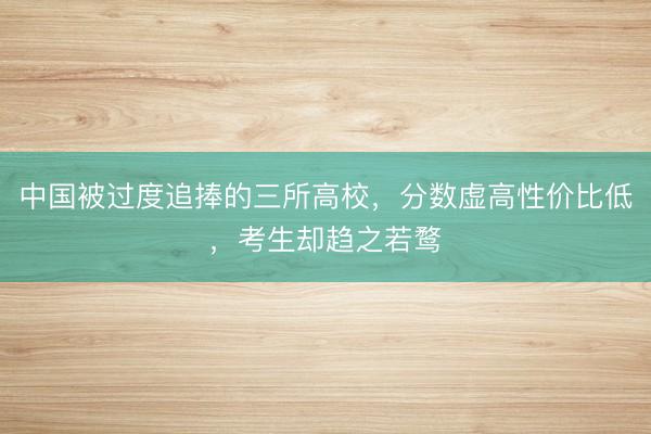 中国被过度追捧的三所高校，分数虚高性价比低，考生却趋之若鹜