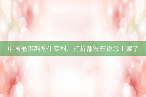 中国最贵斟酌生专科，打折都没东说念主读了