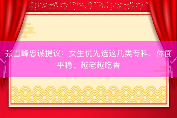 张雪峰忠诚提议:女生优先选这几类专科,体面平稳、越老越吃香