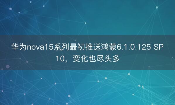 华为nova15系列最初推送鸿蒙6.1.0.125 SP10，变化也尽头多