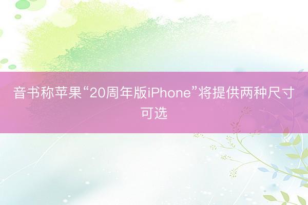 音书称苹果“20周年版iPhone”将提供两种尺寸可选