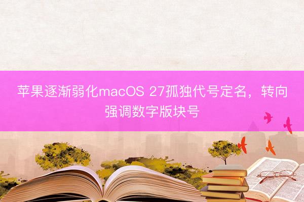 苹果逐渐弱化macOS 27孤独代号定名，转向强调数字版块号