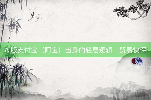AI版支付宝（阿宝）出身的底层逻辑丨贸易快评