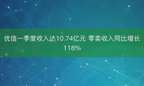 优信一季度收入达10.74亿元 零卖收入同比增长118%