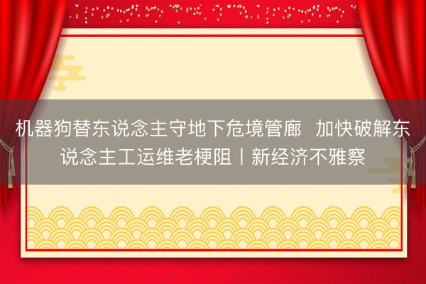 机器狗替东说念主守地下危境管廊  加快破解东说念主工运维老梗阻丨新经济不雅察