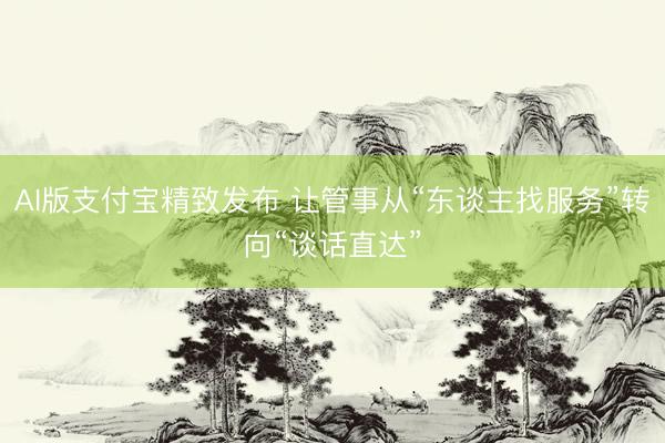 AI版支付宝精致发布 让管事从“东谈主找服务”转向“谈话直达”