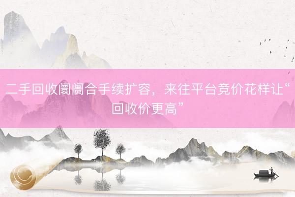 二手回收阛阓合手续扩容，来往平台竞价花样让“回收价更高”