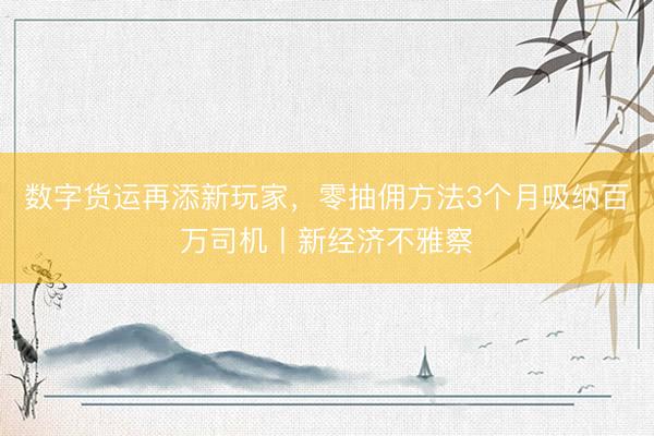 数字货运再添新玩家，零抽佣方法3个月吸纳百万司机丨新经济不雅察