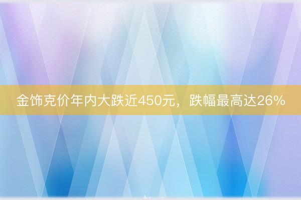 金饰克价年内大跌近450元，跌幅最高达26%