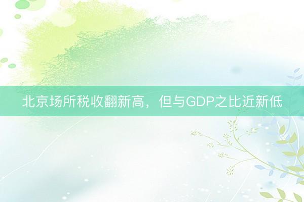 北京场所税收翻新高，但与GDP之比近新低