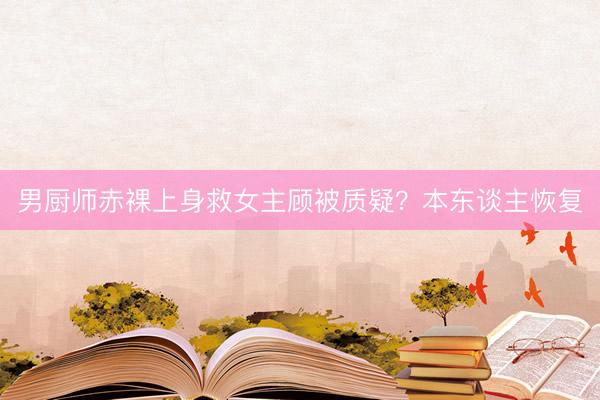 男厨师赤裸上身救女主顾被质疑？本东谈主恢复