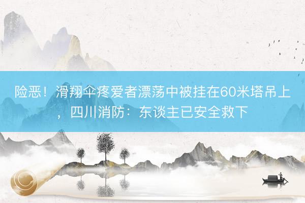 险恶！滑翔伞疼爱者漂荡中被挂在60米塔吊上，四川消防：东谈主已安全救下