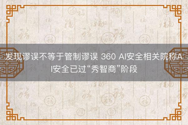 发现谬误不等于管制谬误 360 AI安全相关院称AI安全已过“秀智商”阶段