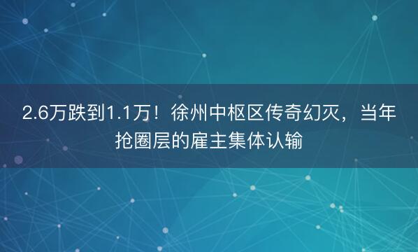 2.6万跌到1.1万！徐州中枢区传奇幻灭，当年抢圈层的雇主集体认输