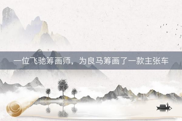 一位飞驰筹画师，为良马筹画了一款主张车